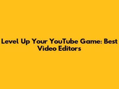 Level Up Your YouTube Game: Best Video Editors