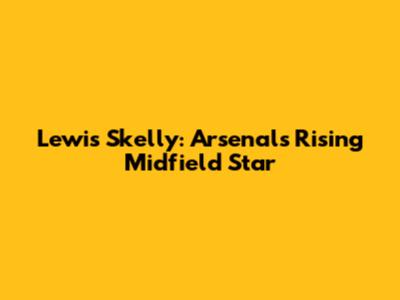 Lewis Skelly: Arsenal's Rising Midfield Star