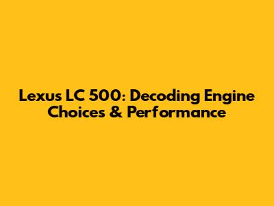 Lexus LC 500: Decoding Engine Choices & Performance