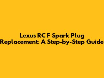 Lexus RC F Spark Plug Replacement: A Step-by-Step Guide