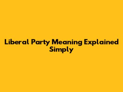 Liberal Party Meaning Explained Simply