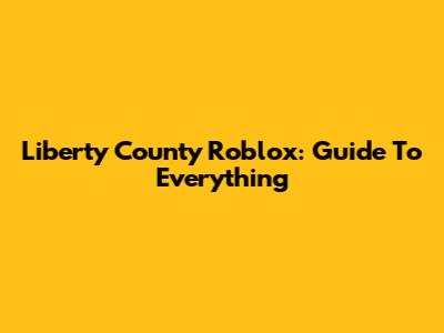 Liberty County Roblox: Guide To Everything