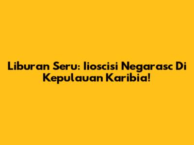 Liburan Seru: Iioscisi Negarasc Di Kepulauan Karibia!