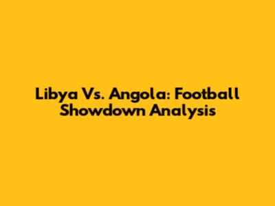Libya Vs. Angola: Football Showdown Analysis