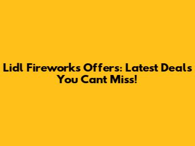 Lidl Fireworks Offers: Latest Deals You Can't Miss!
