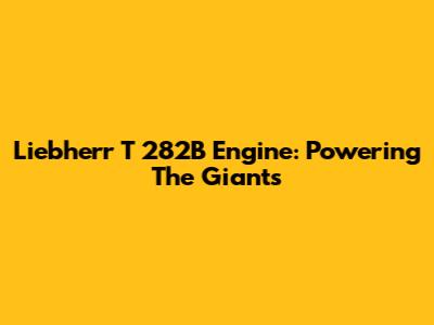 Liebherr T 282B Engine: Powering The Giants