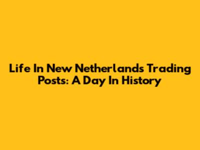 Life In New Netherlands Trading Posts: A Day In History