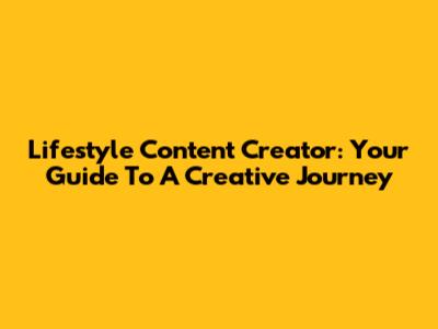 Lifestyle Content Creator: Your Guide To A Creative Journey