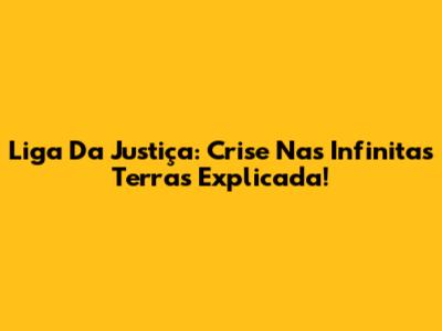 Liga Da Justiça: Crise Nas Infinitas Terras Explicada!