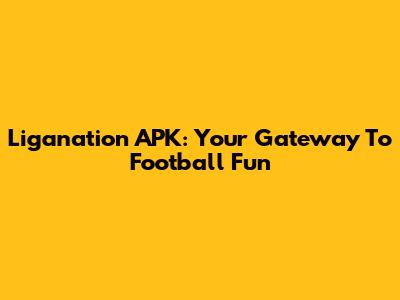 Liganation APK: Your Gateway To Football Fun