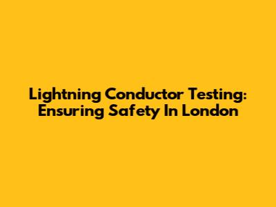 Lightning Conductor Testing: Ensuring Safety In London