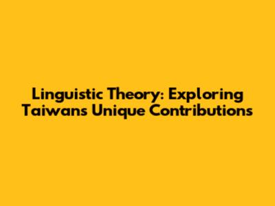 Linguistic Theory: Exploring Taiwan's Unique Contributions