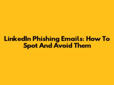 LinkedIn Phishing Emails: How To Spot And Avoid Them