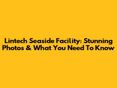 Lintech Seaside Facility: Stunning Photos & What You Need To Know