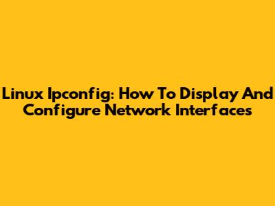 Linux Ipconfig: How To Display And Configure Network Interfaces