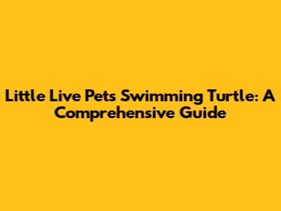 Little Live Pets Swimming Turtle: A Comprehensive Guide