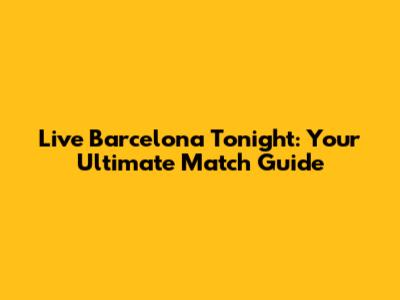 Live Barcelona Tonight: Your Ultimate Match Guide
