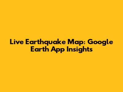 Live Earthquake Map: Google Earth App Insights