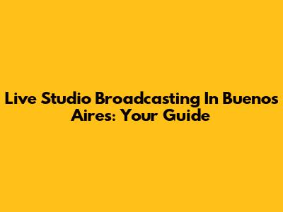 Live Studio Broadcasting In Buenos Aires: Your Guide