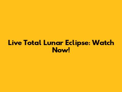 Live Total Lunar Eclipse: Watch Now!