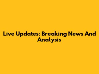 Live Updates: Breaking News And Analysis