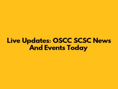 Live Updates: OSCC SCSC News And Events Today