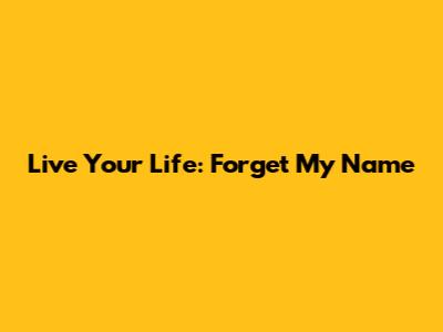 Live Your Life: Forget My Name