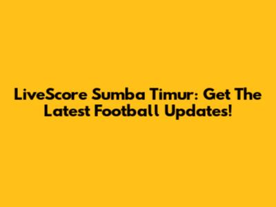 LiveScore Sumba Timur: Get The Latest Football Updates!