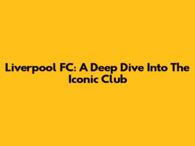 Liverpool FC: A Deep Dive Into The Iconic Club