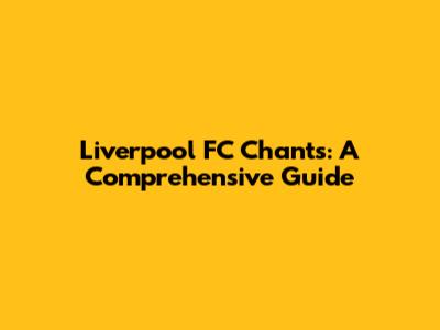 Liverpool FC Chants: A Comprehensive Guide