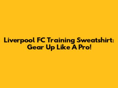 Liverpool FC Training Sweatshirt: Gear Up Like A Pro!