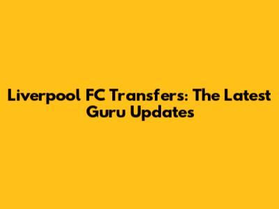 Liverpool FC Transfers: The Latest Guru Updates
