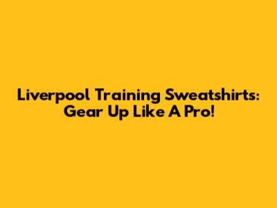 Liverpool Training Sweatshirts: Gear Up Like A Pro!