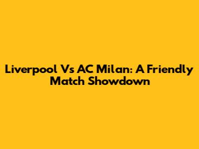 Liverpool Vs AC Milan: A Friendly Match Showdown