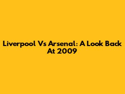 Liverpool Vs Arsenal: A Look Back At 2009
