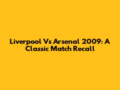 Liverpool Vs Arsenal 2009: A Classic Match Recall