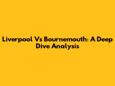 Liverpool Vs Bournemouth: A Deep Dive Analysis