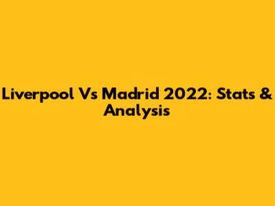 Liverpool Vs Madrid 2022: Stats & Analysis