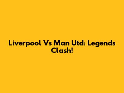 Liverpool Vs Man Utd: Legends Clash!