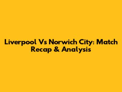 Liverpool Vs Norwich City: Match Recap & Analysis