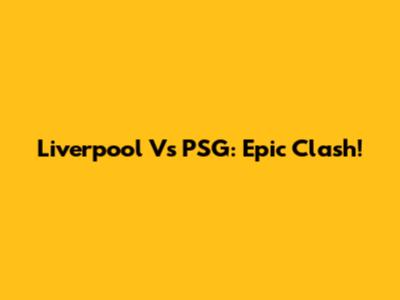 Liverpool Vs PSG: Epic Clash!