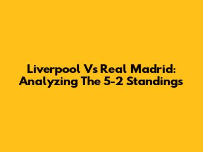 Liverpool Vs Real Madrid: Analyzing The 5-2 Standings