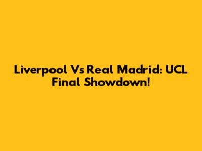 Liverpool Vs Real Madrid: UCL Final Showdown!