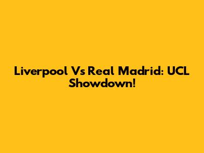 Liverpool Vs Real Madrid: UCL Showdown!