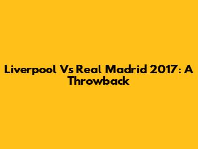 Liverpool Vs Real Madrid 2017: A Throwback
