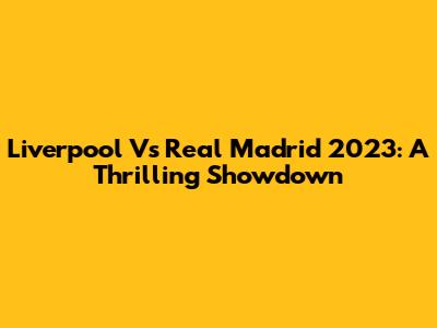 Liverpool Vs Real Madrid 2023: A Thrilling Showdown