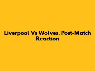 Liverpool Vs Wolves: Post-Match Reaction