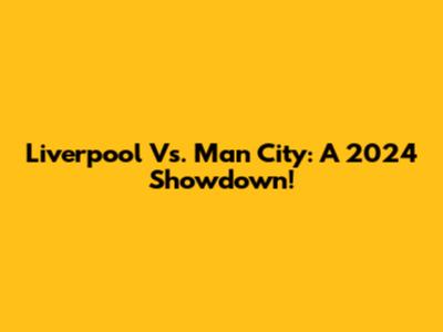Liverpool Vs. Man City: A 2024 Showdown!