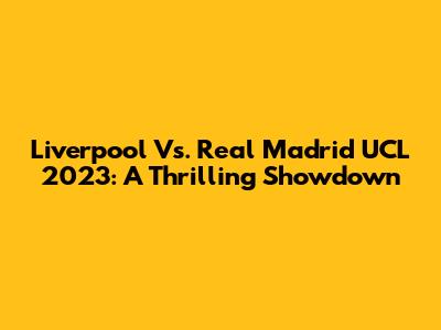 Liverpool Vs. Real Madrid UCL 2023: A Thrilling Showdown