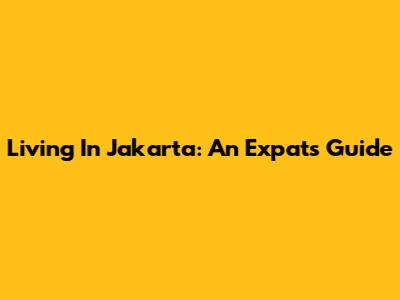 Living In Jakarta: An Expat's Guide